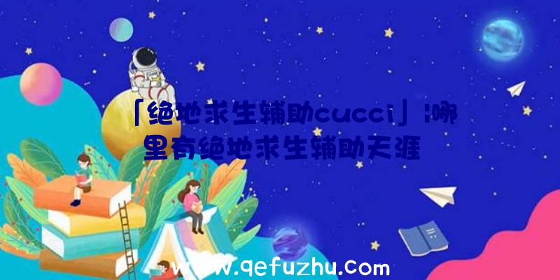 「绝地求生辅助cucci」|哪里有绝地求生辅助天涯